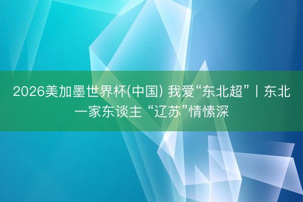 2026美加墨世界杯(中国) 我爱“东北超”丨东北一家东谈主 “辽苏”情愫深