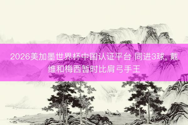 2026美加墨世界杯中国认证平台 同进3球, 戴维和梅西暂时比肩弓手王