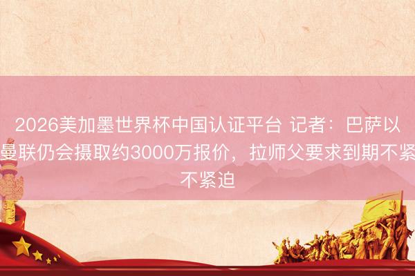2026美加墨世界杯中国认证平台 记者:巴萨以为曼联仍会摄取约3000万报价,拉师父要求到期不紧迫