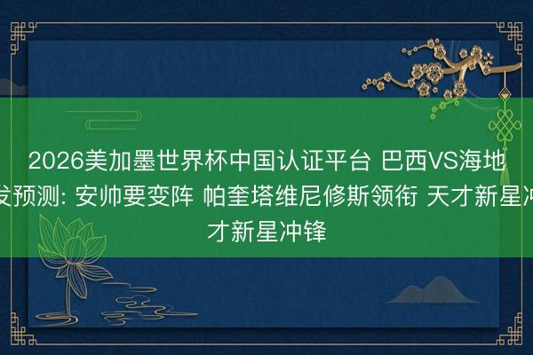 2026美加墨世界杯中国认证平台 巴西VS海地首发预测: 安帅要变阵 帕奎塔维尼修斯领衔 天才新星冲锋