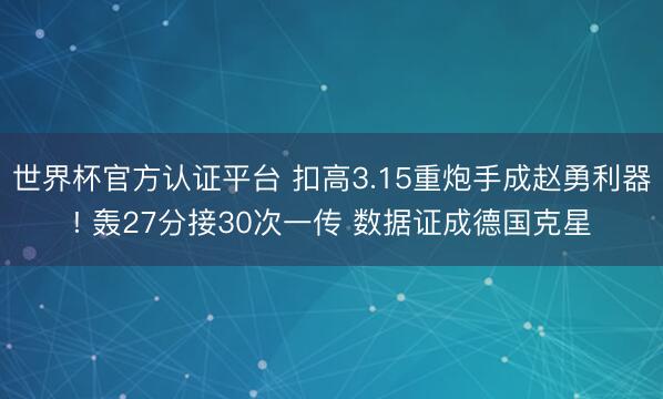 世界杯官方认证平台 扣高3.15重炮手成赵勇利器! 轰27分接30次一传 数据证成德国克星
