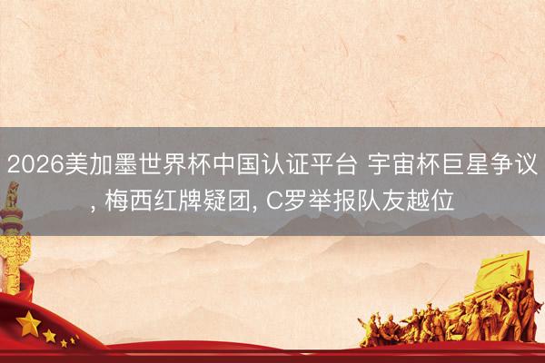 2026美加墨世界杯中国认证平台 宇宙杯巨星争议, 梅西红牌疑团, C罗举报队友越位