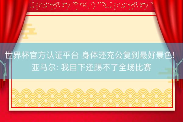 世界杯官方认证平台 身体还充公复到最好景色! 亚马尔: 我目下还踢不了全场比赛