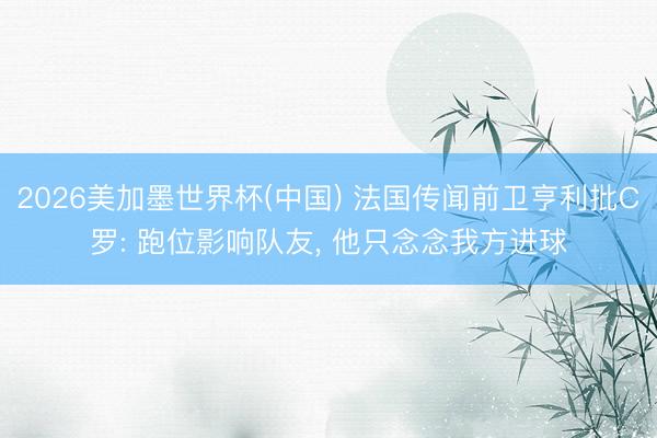 2026美加墨世界杯(中国) 法国传闻前卫亨利批C罗: 跑位影响队友， 他只念念我方进球
