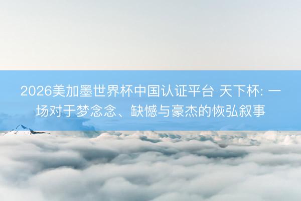 2026美加墨世界杯中国认证平台 天下杯: 一场对于梦念念、缺憾与豪杰的恢弘叙事