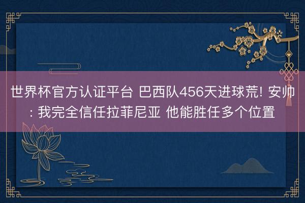 世界杯官方认证平台 巴西队456天进球荒! 安帅: 我完全信任拉菲尼亚 他能胜任多个位置