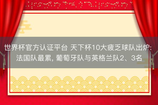 世界杯官方认证平台 天下杯10大疲乏球队出炉: 法国队最累, 葡萄牙队与英格兰队2、3名