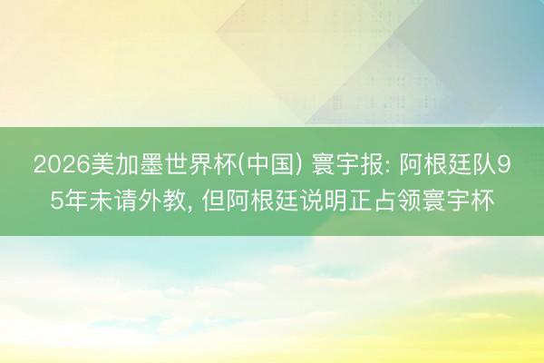 2026美加墨世界杯(中国) 寰宇报: 阿根廷队95年未请外教, 但阿根廷说明正占领寰宇杯