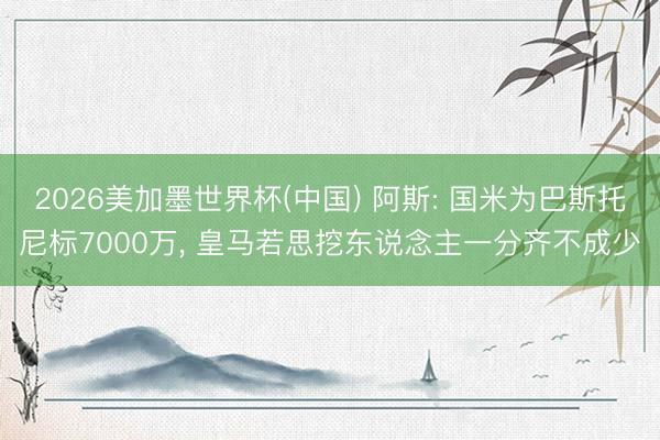 2026美加墨世界杯(中国) 阿斯: 国米为巴斯托尼标7000万， 皇马若思挖东说念主一分齐不成少