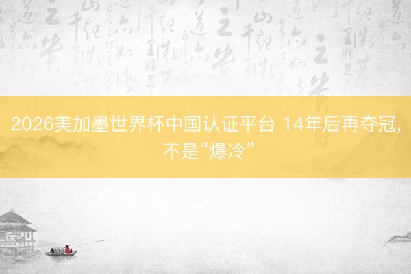 2026美加墨世界杯中国认证平台 14年后再夺冠, 不是“爆冷”