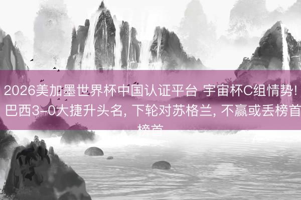 2026美加墨世界杯中国认证平台 宇宙杯C组情势! 巴西3-0大捷升头名， 下轮对苏格兰， 不赢或丢榜首