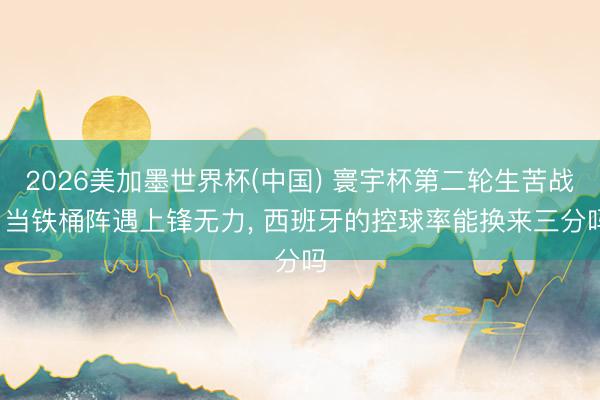 2026美加墨世界杯(中国) 寰宇杯第二轮生苦战: 当铁桶阵遇上锋无力, 西班牙的控球率能换来三分吗